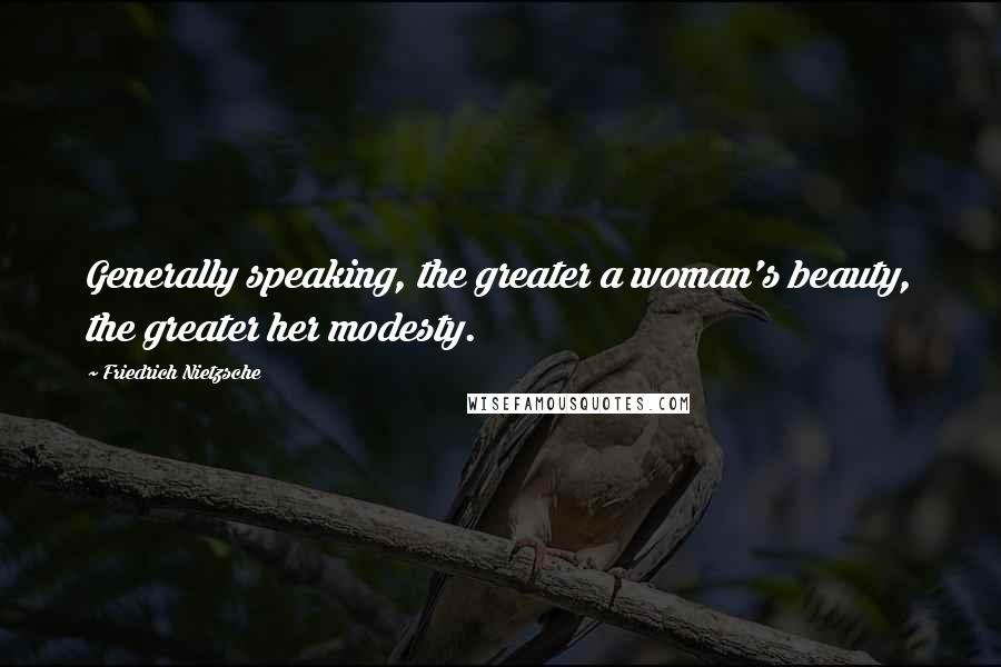 Friedrich Nietzsche Quotes: Generally speaking, the greater a woman's beauty, the greater her modesty.