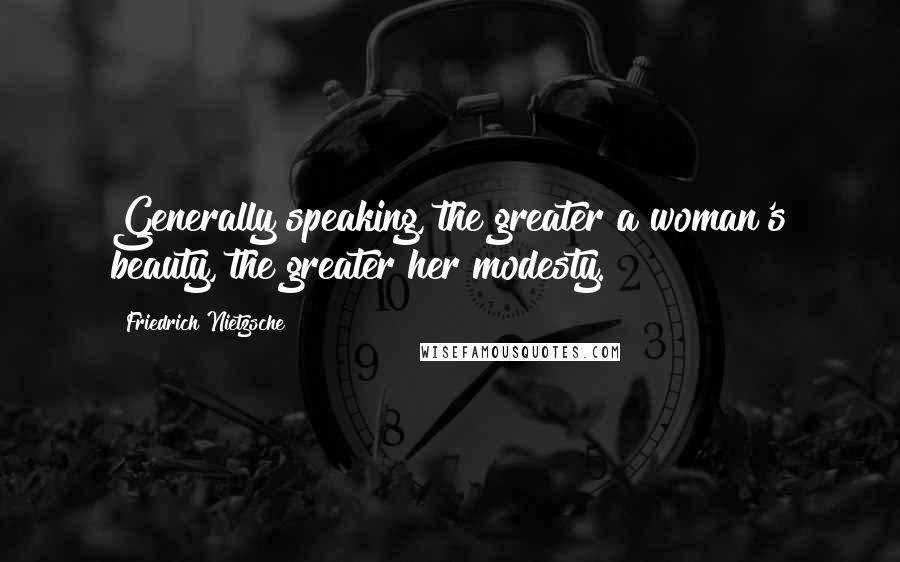 Friedrich Nietzsche Quotes: Generally speaking, the greater a woman's beauty, the greater her modesty.