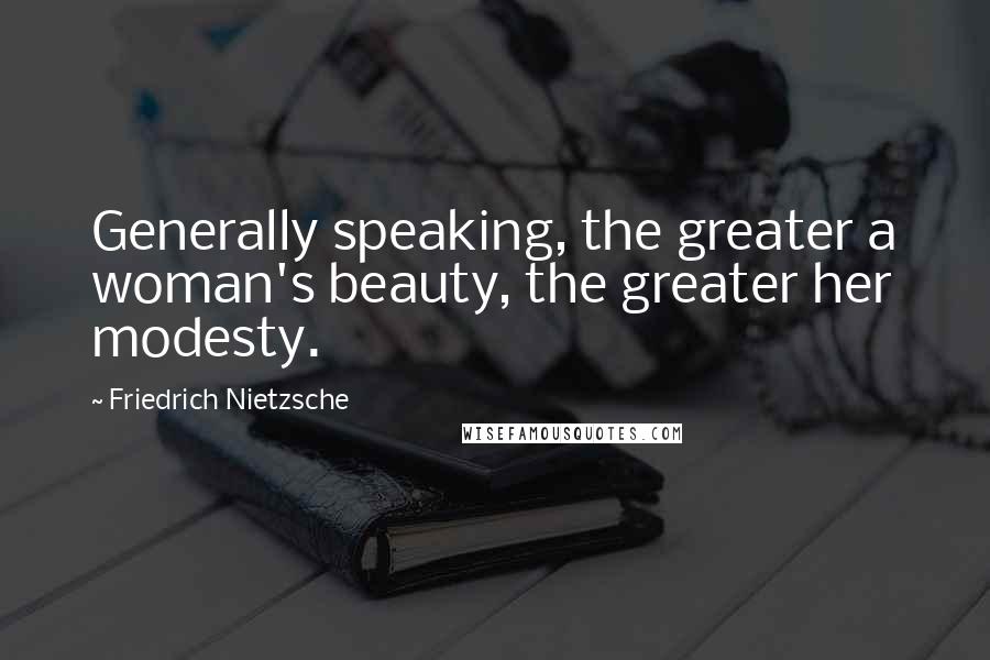 Friedrich Nietzsche Quotes: Generally speaking, the greater a woman's beauty, the greater her modesty.