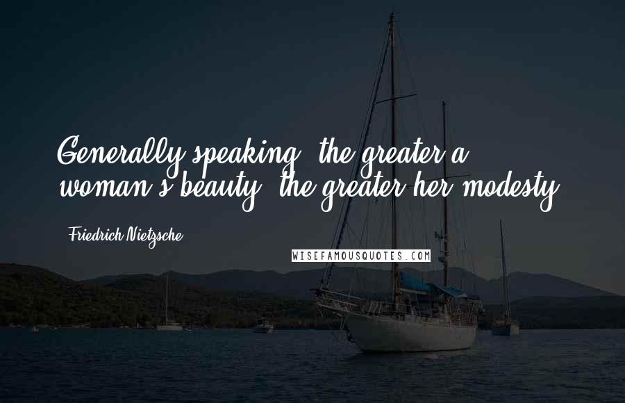 Friedrich Nietzsche Quotes: Generally speaking, the greater a woman's beauty, the greater her modesty.