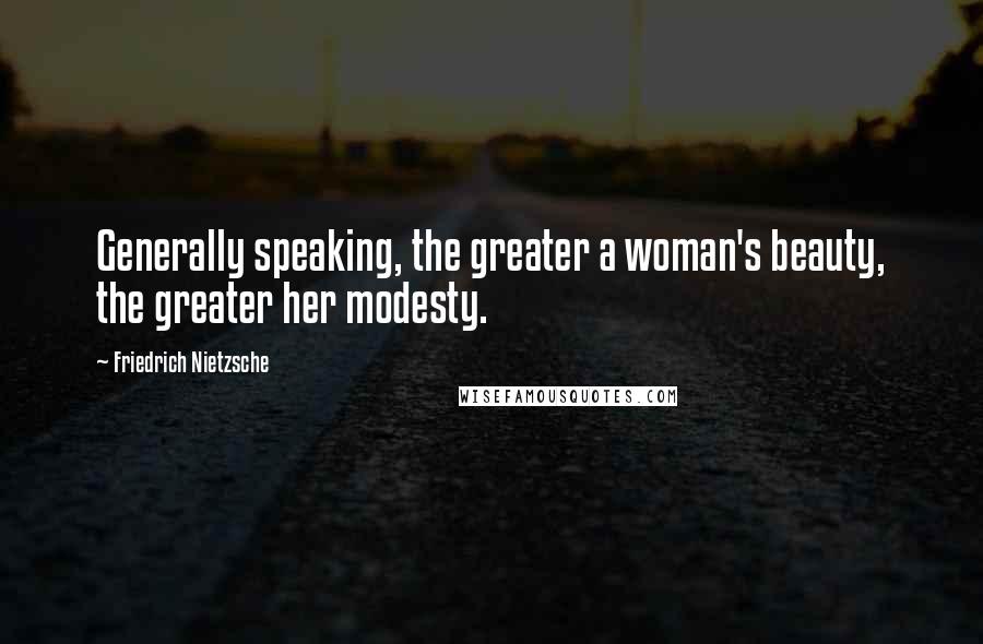 Friedrich Nietzsche Quotes: Generally speaking, the greater a woman's beauty, the greater her modesty.