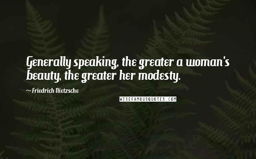 Friedrich Nietzsche Quotes: Generally speaking, the greater a woman's beauty, the greater her modesty.