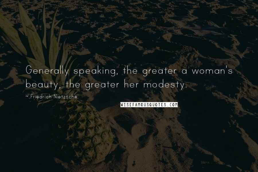 Friedrich Nietzsche Quotes: Generally speaking, the greater a woman's beauty, the greater her modesty.