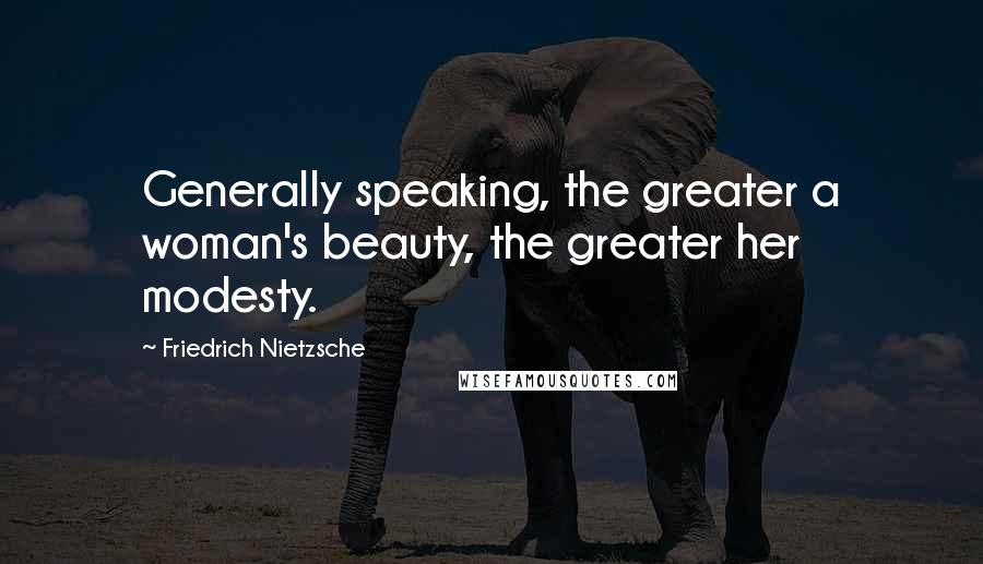 Friedrich Nietzsche Quotes: Generally speaking, the greater a woman's beauty, the greater her modesty.