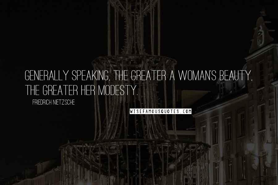 Friedrich Nietzsche Quotes: Generally speaking, the greater a woman's beauty, the greater her modesty.