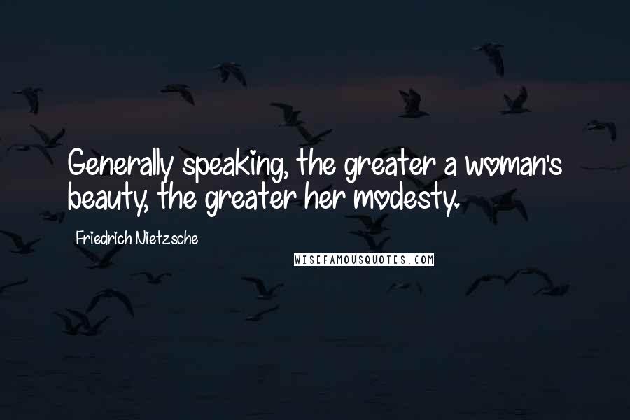 Friedrich Nietzsche Quotes: Generally speaking, the greater a woman's beauty, the greater her modesty.