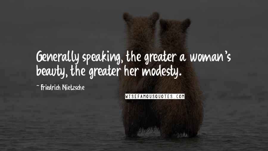 Friedrich Nietzsche Quotes: Generally speaking, the greater a woman's beauty, the greater her modesty.