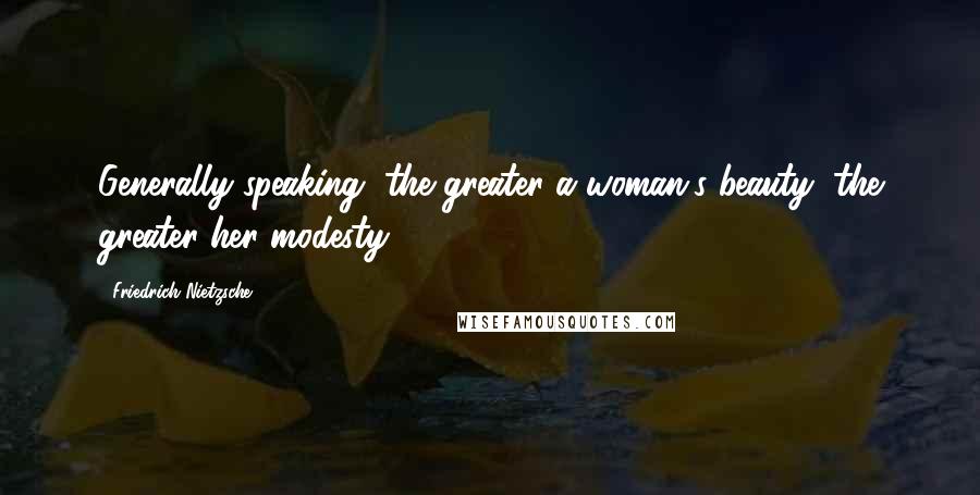 Friedrich Nietzsche Quotes: Generally speaking, the greater a woman's beauty, the greater her modesty.