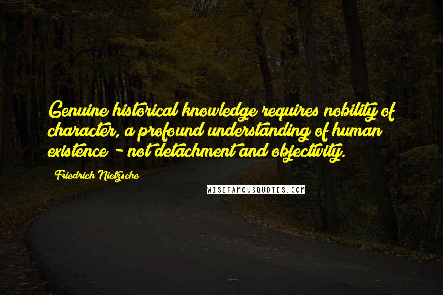 Friedrich Nietzsche Quotes: Genuine historical knowledge requires nobility of character, a profound understanding of human existence - not detachment and objectivity.