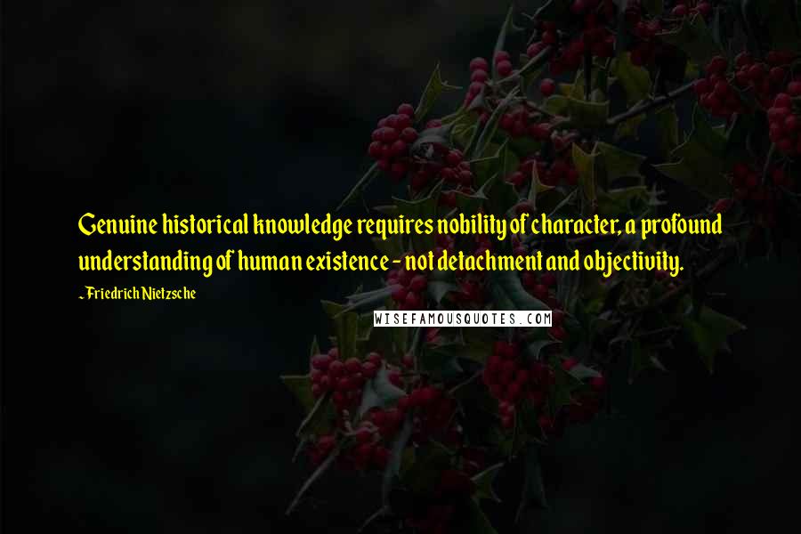 Friedrich Nietzsche Quotes: Genuine historical knowledge requires nobility of character, a profound understanding of human existence - not detachment and objectivity.
