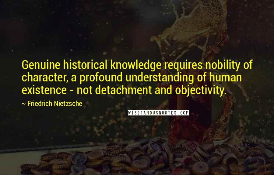Friedrich Nietzsche Quotes: Genuine historical knowledge requires nobility of character, a profound understanding of human existence - not detachment and objectivity.