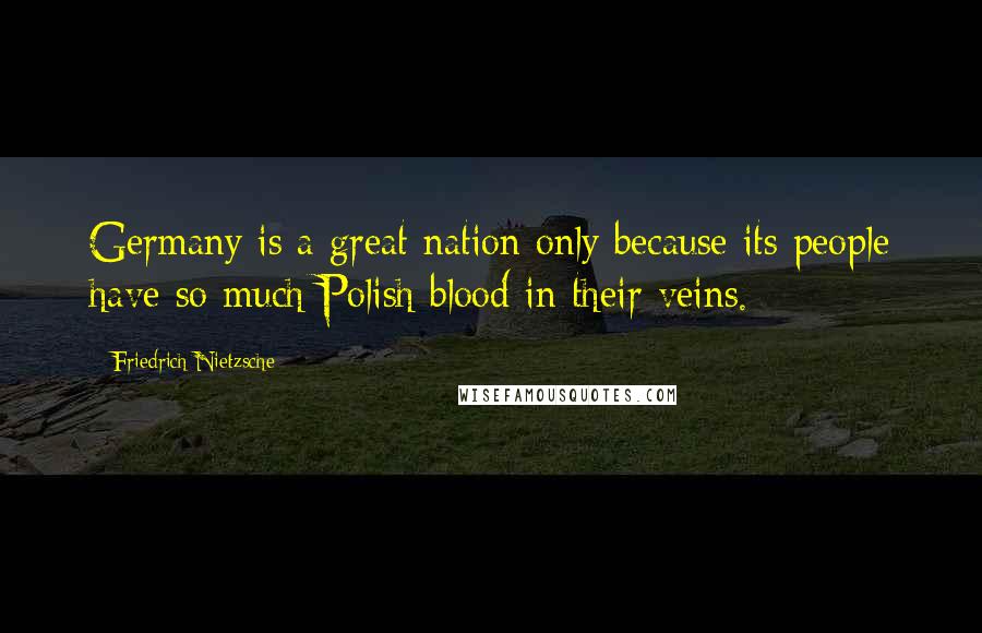 Friedrich Nietzsche Quotes: Germany is a great nation only because its people have so much Polish blood in their veins.