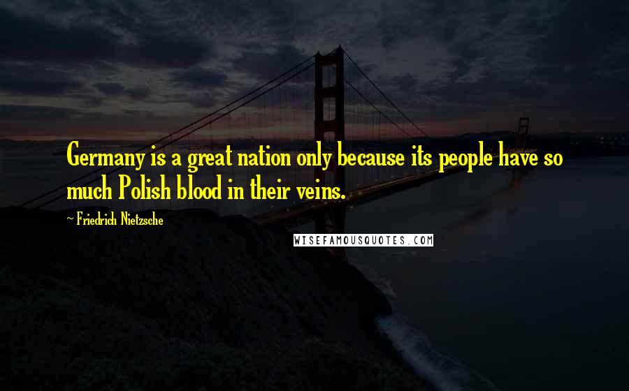 Friedrich Nietzsche Quotes: Germany is a great nation only because its people have so much Polish blood in their veins.