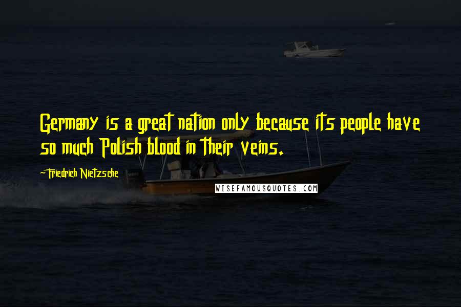 Friedrich Nietzsche Quotes: Germany is a great nation only because its people have so much Polish blood in their veins.