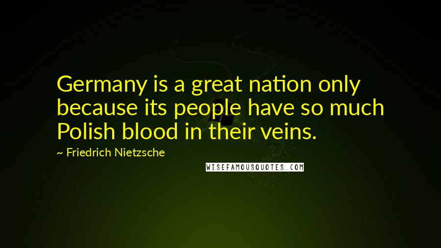 Friedrich Nietzsche Quotes: Germany is a great nation only because its people have so much Polish blood in their veins.