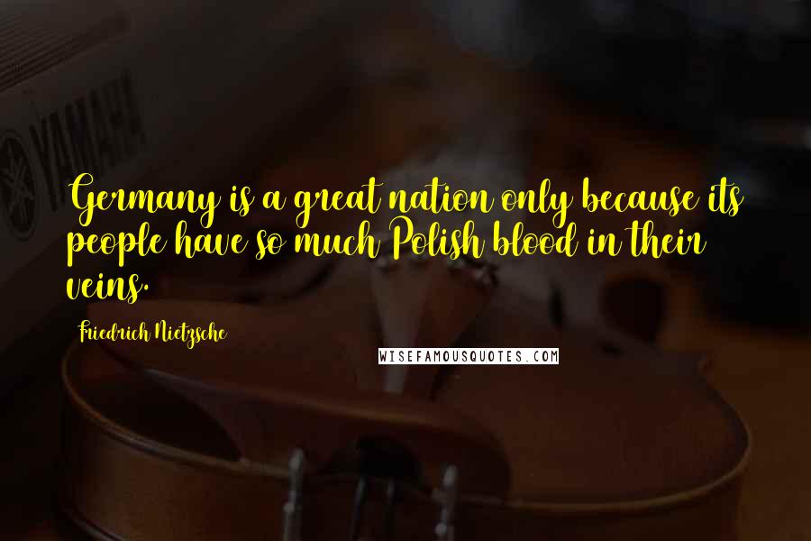 Friedrich Nietzsche Quotes: Germany is a great nation only because its people have so much Polish blood in their veins.