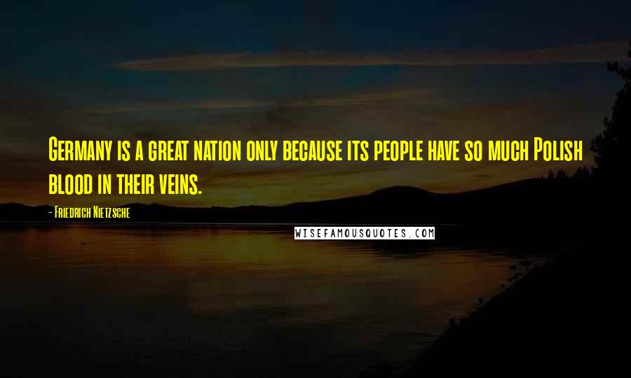 Friedrich Nietzsche Quotes: Germany is a great nation only because its people have so much Polish blood in their veins.