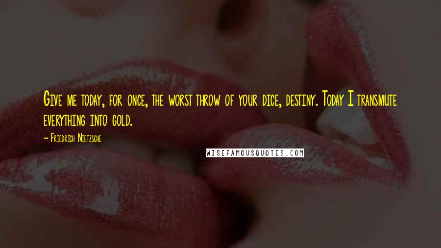 Friedrich Nietzsche Quotes: Give me today, for once, the worst throw of your dice, destiny. Today I transmute everything into gold.