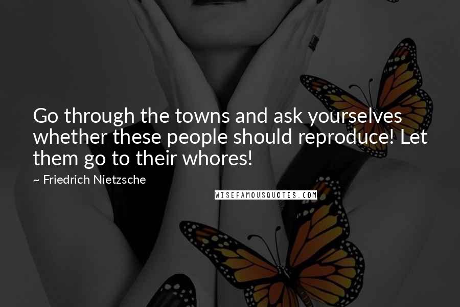 Friedrich Nietzsche Quotes: Go through the towns and ask yourselves whether these people should reproduce! Let them go to their whores!