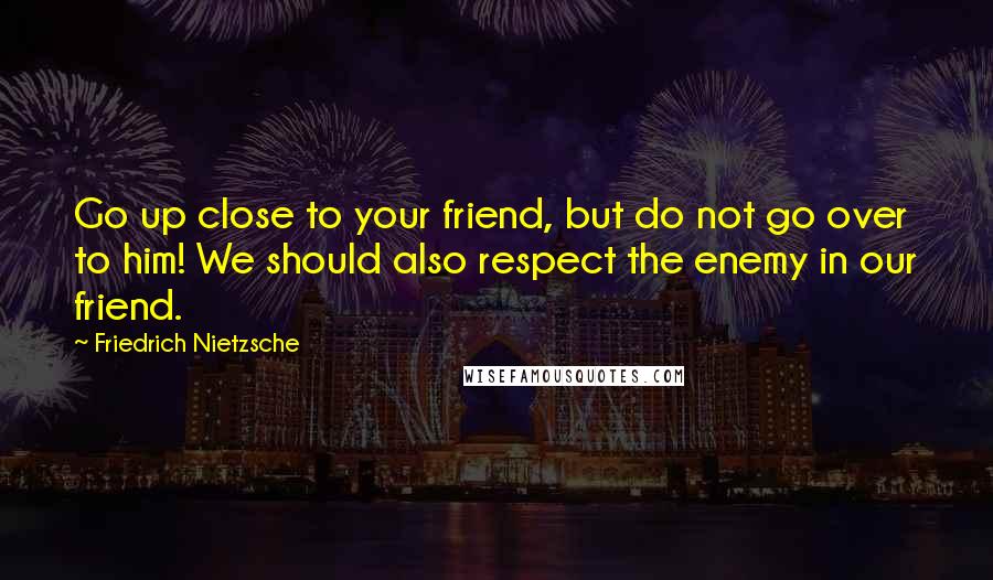 Friedrich Nietzsche Quotes: Go up close to your friend, but do not go over to him! We should also respect the enemy in our friend.