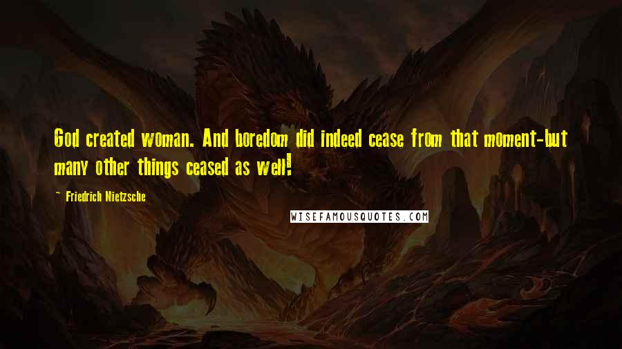 Friedrich Nietzsche Quotes: God created woman. And boredom did indeed cease from that moment-but many other things ceased as well!