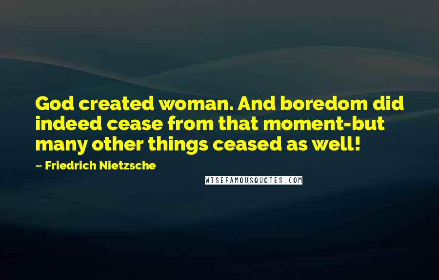 Friedrich Nietzsche Quotes: God created woman. And boredom did indeed cease from that moment-but many other things ceased as well!