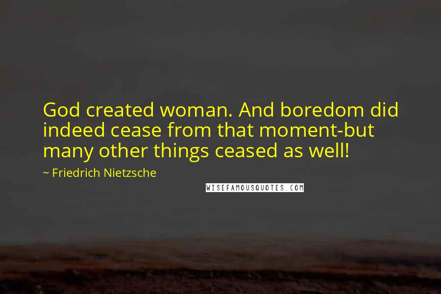 Friedrich Nietzsche Quotes: God created woman. And boredom did indeed cease from that moment-but many other things ceased as well!