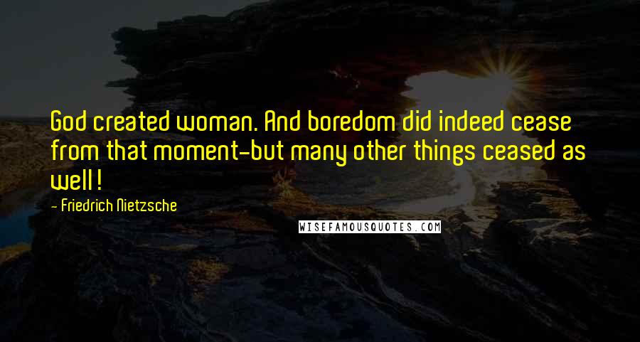 Friedrich Nietzsche Quotes: God created woman. And boredom did indeed cease from that moment-but many other things ceased as well!