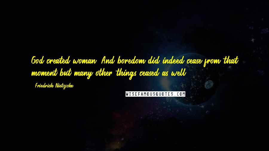 Friedrich Nietzsche Quotes: God created woman. And boredom did indeed cease from that moment-but many other things ceased as well!