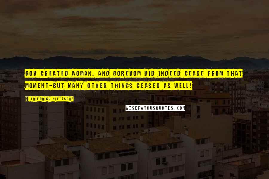 Friedrich Nietzsche Quotes: God created woman. And boredom did indeed cease from that moment-but many other things ceased as well!