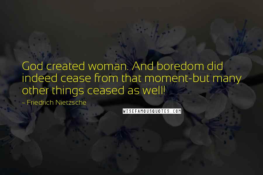 Friedrich Nietzsche Quotes: God created woman. And boredom did indeed cease from that moment-but many other things ceased as well!