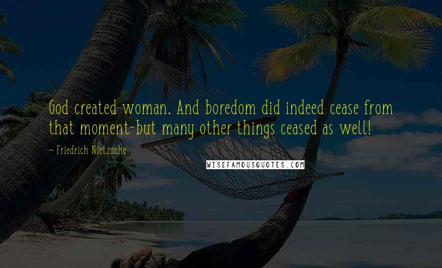 Friedrich Nietzsche Quotes: God created woman. And boredom did indeed cease from that moment-but many other things ceased as well!