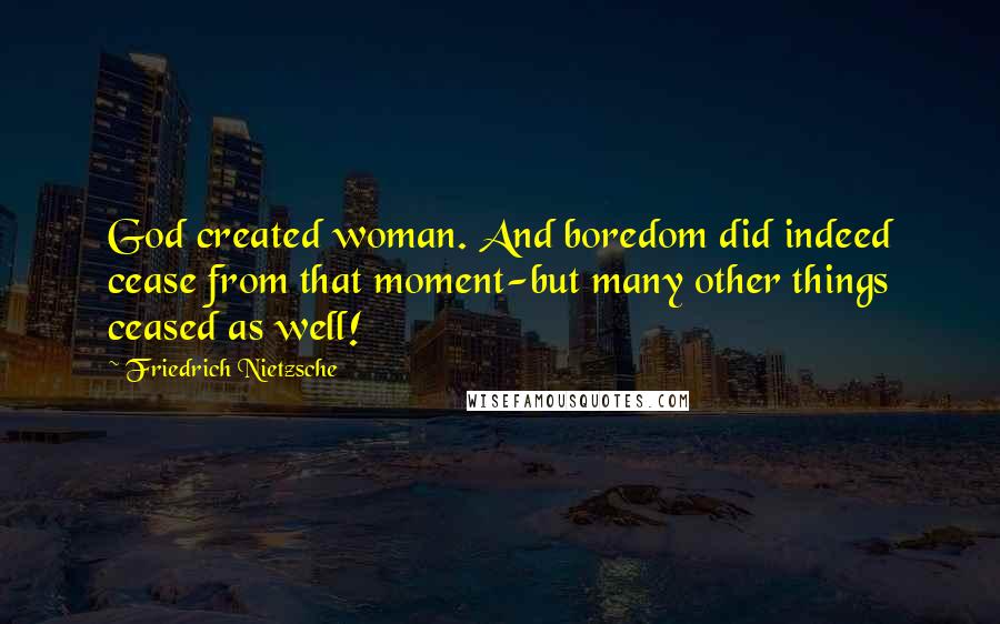 Friedrich Nietzsche Quotes: God created woman. And boredom did indeed cease from that moment-but many other things ceased as well!