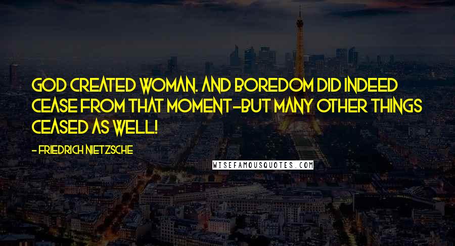 Friedrich Nietzsche Quotes: God created woman. And boredom did indeed cease from that moment-but many other things ceased as well!