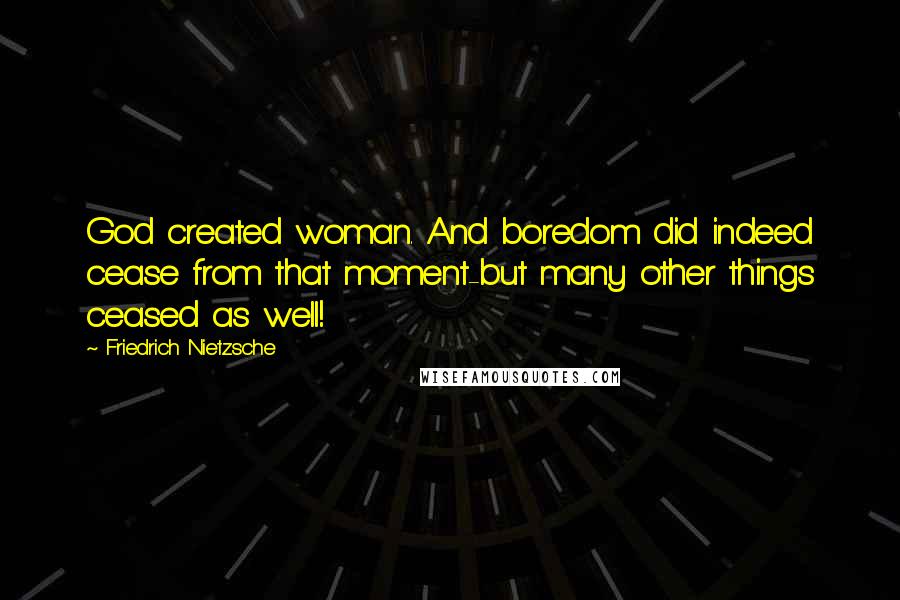 Friedrich Nietzsche Quotes: God created woman. And boredom did indeed cease from that moment-but many other things ceased as well!