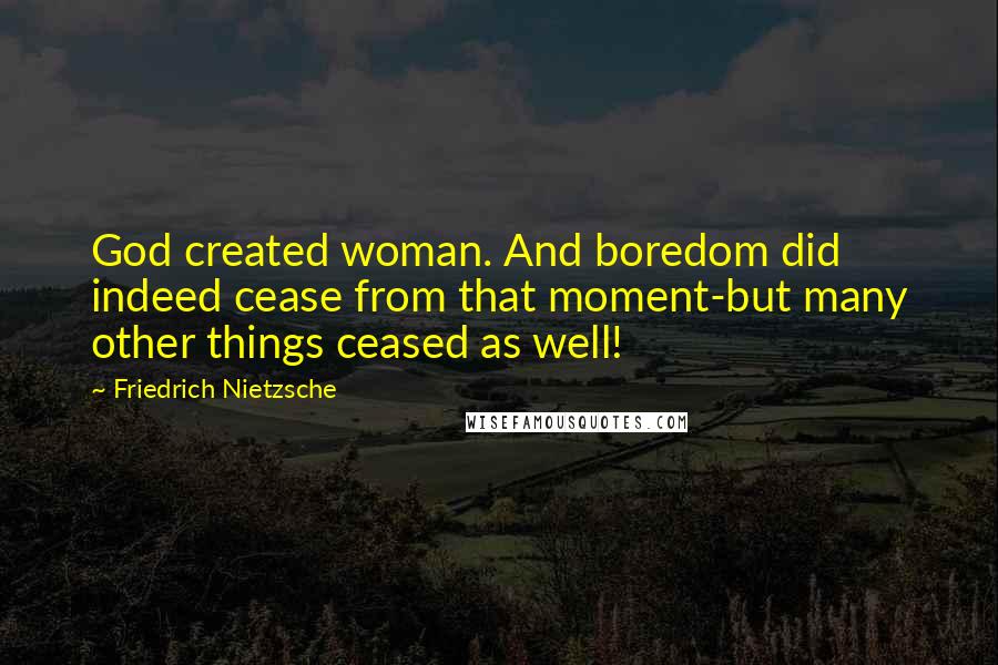 Friedrich Nietzsche Quotes: God created woman. And boredom did indeed cease from that moment-but many other things ceased as well!