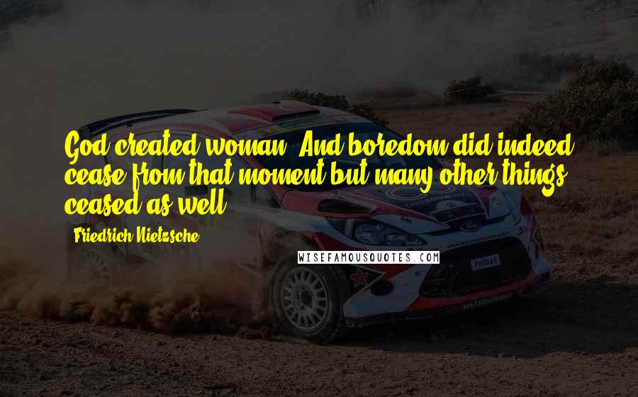 Friedrich Nietzsche Quotes: God created woman. And boredom did indeed cease from that moment-but many other things ceased as well!