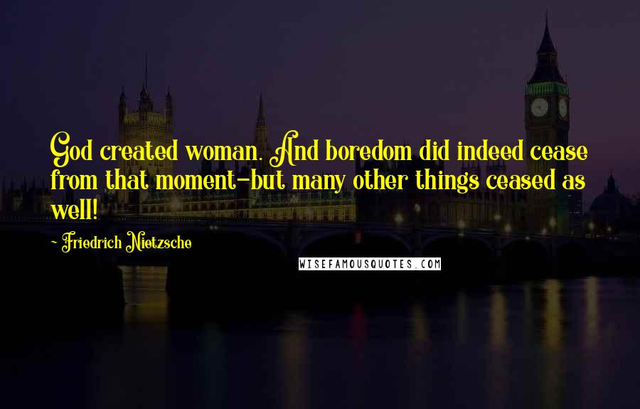 Friedrich Nietzsche Quotes: God created woman. And boredom did indeed cease from that moment-but many other things ceased as well!