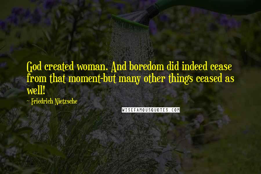 Friedrich Nietzsche Quotes: God created woman. And boredom did indeed cease from that moment-but many other things ceased as well!