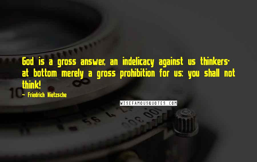 Friedrich Nietzsche Quotes: God is a gross answer, an indelicacy against us thinkers- at bottom merely a gross prohibition for us: you shall not think!