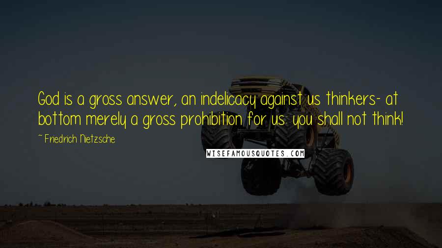 Friedrich Nietzsche Quotes: God is a gross answer, an indelicacy against us thinkers- at bottom merely a gross prohibition for us: you shall not think!