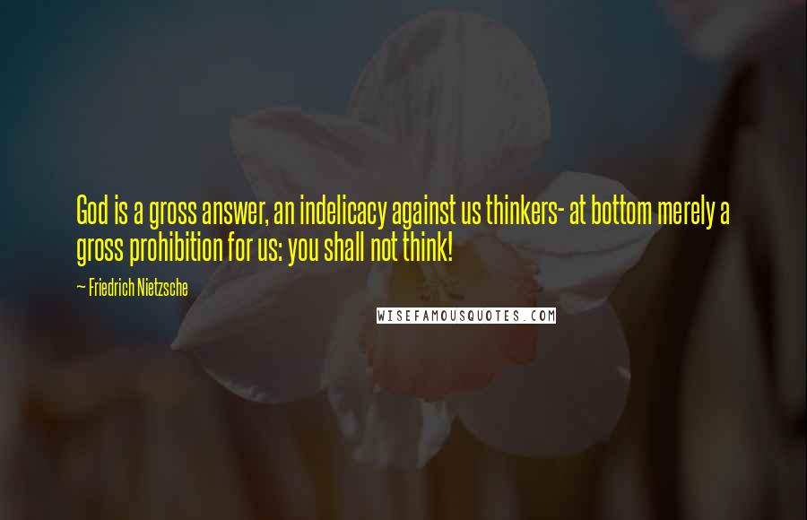 Friedrich Nietzsche Quotes: God is a gross answer, an indelicacy against us thinkers- at bottom merely a gross prohibition for us: you shall not think!