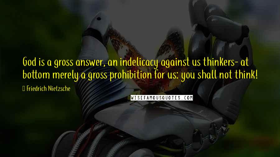 Friedrich Nietzsche Quotes: God is a gross answer, an indelicacy against us thinkers- at bottom merely a gross prohibition for us: you shall not think!