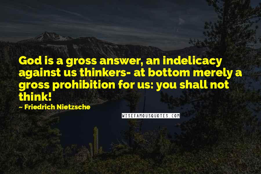 Friedrich Nietzsche Quotes: God is a gross answer, an indelicacy against us thinkers- at bottom merely a gross prohibition for us: you shall not think!