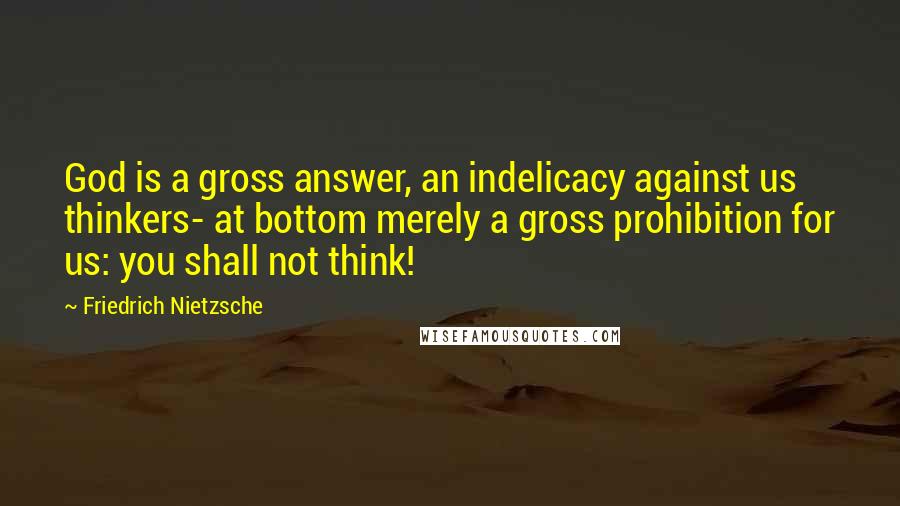 Friedrich Nietzsche Quotes: God is a gross answer, an indelicacy against us thinkers- at bottom merely a gross prohibition for us: you shall not think!