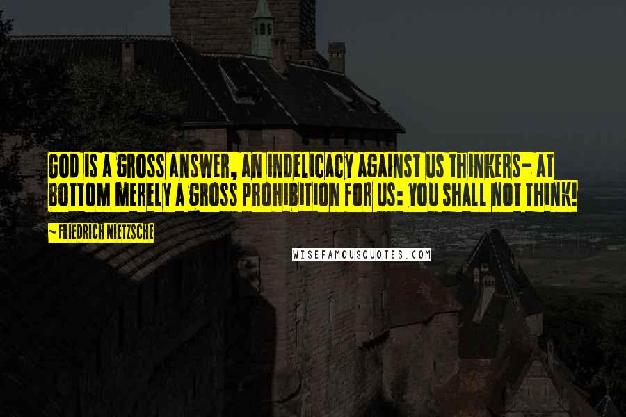 Friedrich Nietzsche Quotes: God is a gross answer, an indelicacy against us thinkers- at bottom merely a gross prohibition for us: you shall not think!