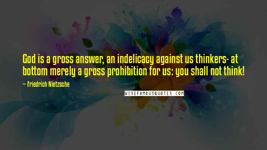 Friedrich Nietzsche Quotes: God is a gross answer, an indelicacy against us thinkers- at bottom merely a gross prohibition for us: you shall not think!