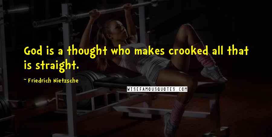 Friedrich Nietzsche Quotes: God is a thought who makes crooked all that is straight.