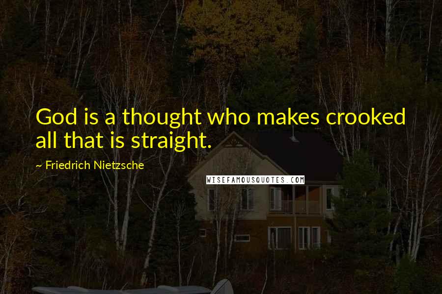 Friedrich Nietzsche Quotes: God is a thought who makes crooked all that is straight.