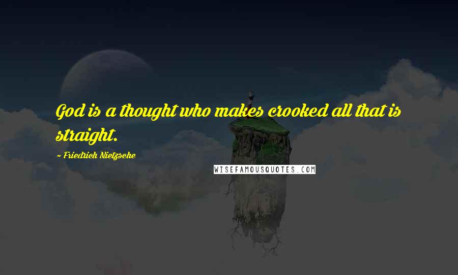 Friedrich Nietzsche Quotes: God is a thought who makes crooked all that is straight.